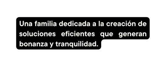 Una familia dedicada a la creación de soluciones eficientes que generan bonanza y tranquilidad